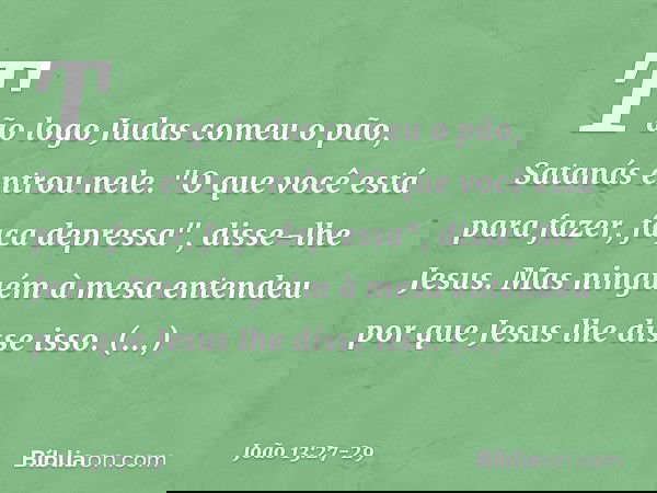 Tão logo Judas comeu o pão, Satanás entrou nele. "O que você está para fazer, faça depressa", disse-lhe Jesus. Mas ninguém à mesa entendeu por que Jesus lhe dis