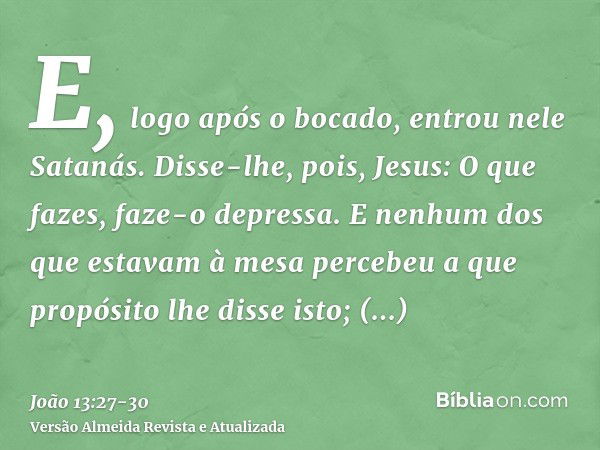 E, logo após o bocado, entrou nele Satanás. Disse-lhe, pois, Jesus: O que fazes, faze-o depressa.E nenhum dos que estavam à mesa percebeu a que propósito lhe di