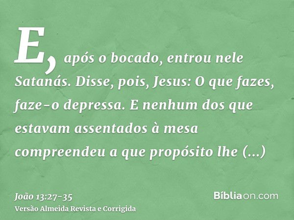 E, após o bocado, entrou nele Satanás. Disse, pois, Jesus: O que fazes, faze-o depressa.E nenhum dos que estavam assentados à mesa compreendeu a que propósito l