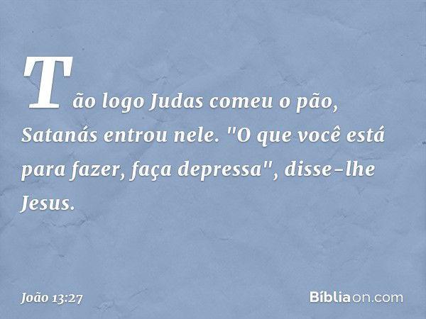 Tão logo Judas comeu o pão, Satanás entrou nele. "O que você está para fazer, faça depressa", disse-lhe Jesus. -- João 13:27