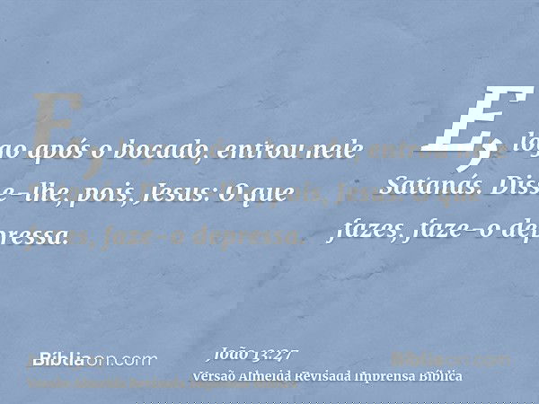 E, logo após o bocado, entrou nele Satanás. Disse-lhe, pois, Jesus: O que fazes, faze-o depressa.