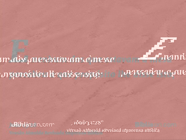 E nenhum dos que estavam à mesa percebeu a que propósito lhe disse isto;