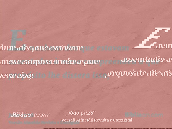 E nenhum dos que estavam assentados à mesa compreendeu a que propósito lhe dissera isso,