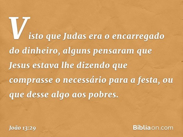 Visto que Judas era o encarregado do dinheiro, alguns pensaram que Jesus estava lhe dizendo que comprasse o necessário para a festa, ou que desse algo aos pobre