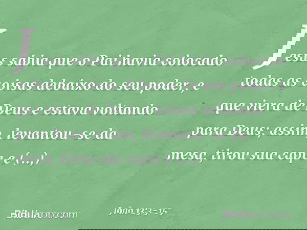 Jesus sabia que o Pai havia colocado todas as coisas debaixo do seu poder, e que viera de Deus e estava voltando para Deus; assim, levantou-se da mesa, tirou su