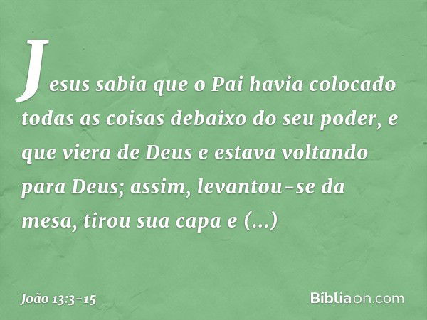 Jesus sabia que o Pai havia colocado todas as coisas debaixo do seu poder, e que viera de Deus e estava voltando para Deus; assim, levantou-se da mesa, tirou su