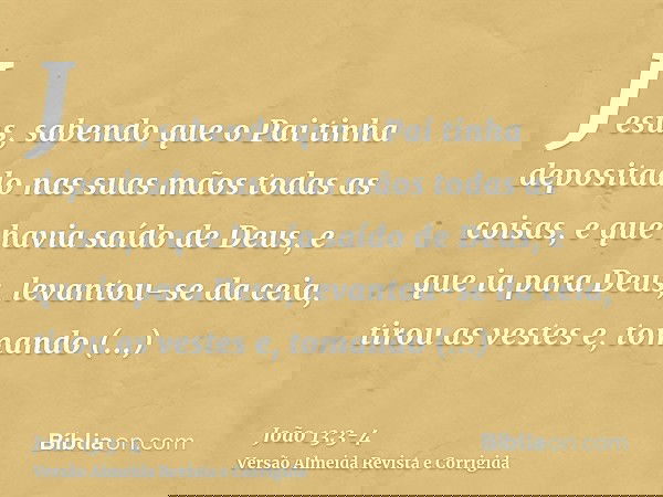 Jesus, sabendo que o Pai tinha depositado nas suas mãos todas as coisas, e que havia saído de Deus, e que ia para Deus,levantou-se da ceia, tirou as vestes e, t