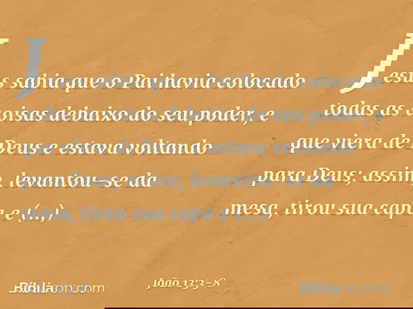 Jesus sabia que o Pai havia colocado todas as coisas debaixo do seu poder, e que viera de Deus e estava voltando para Deus; assim, levantou-se da mesa, tirou su