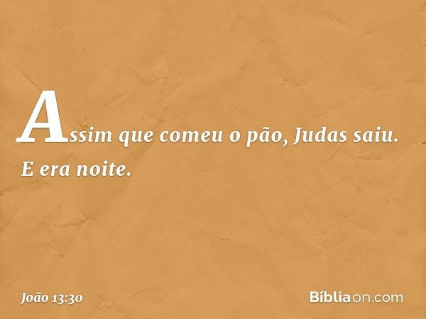 Assim que comeu o pão, Judas saiu. E era noite. -- João 13:30