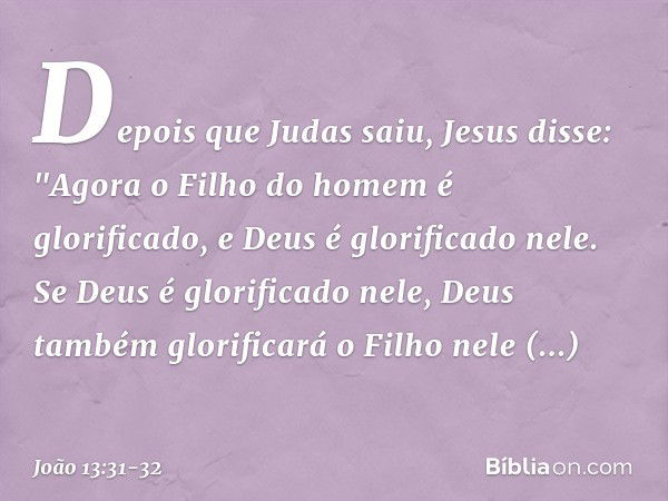 Depois que Judas saiu, Jesus disse: "Agora o Filho do homem é glorificado, e Deus é glorificado nele. Se Deus é glorificado nele, Deus também glorificará o Filh