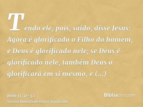 Tendo ele, pois, saído, disse Jesus: Agora é glorificado o Filho do homem, e Deus é glorificado nele;se Deus é glorificado nele, também Deus o glorificará em si