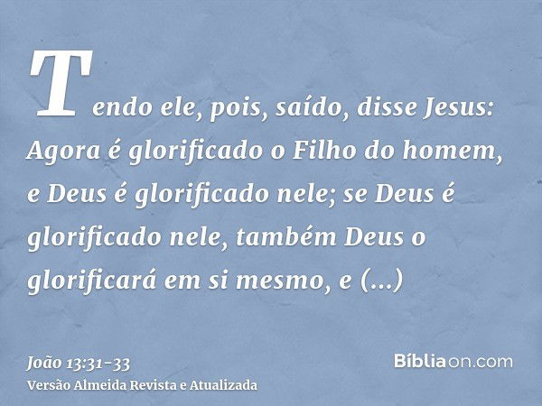 Tendo ele, pois, saído, disse Jesus: Agora é glorificado o Filho do homem, e Deus é glorificado nele;se Deus é glorificado nele, também Deus o glorificará em si