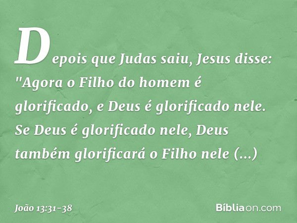 Depois que Judas saiu, Jesus disse: "Agora o Filho do homem é glorificado, e Deus é glorificado nele. Se Deus é glorificado nele, Deus também glorificará o Filh