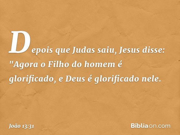 Depois que Judas saiu, Jesus disse: "Agora o Filho do homem é glorificado, e Deus é glorificado nele. -- João 13:31