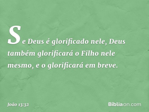 Se Deus é glorificado nele, Deus também glorificará o Filho nele mesmo, e o glorificará em breve. -- João 13:32