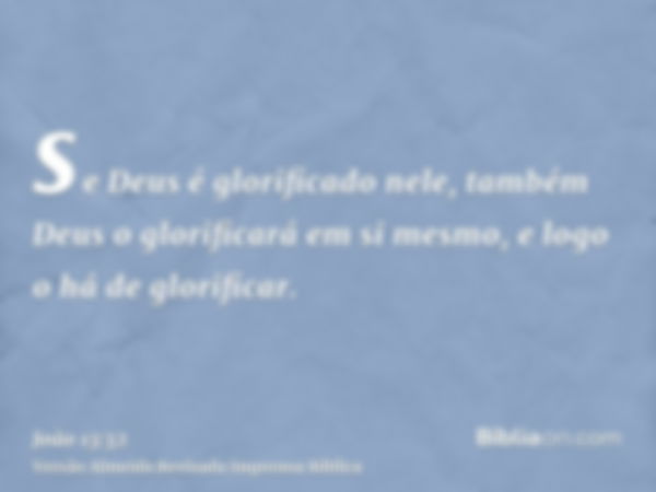 se Deus é glorificado nele, também Deus o glorificará em si mesmo, e logo o há de glorificar.