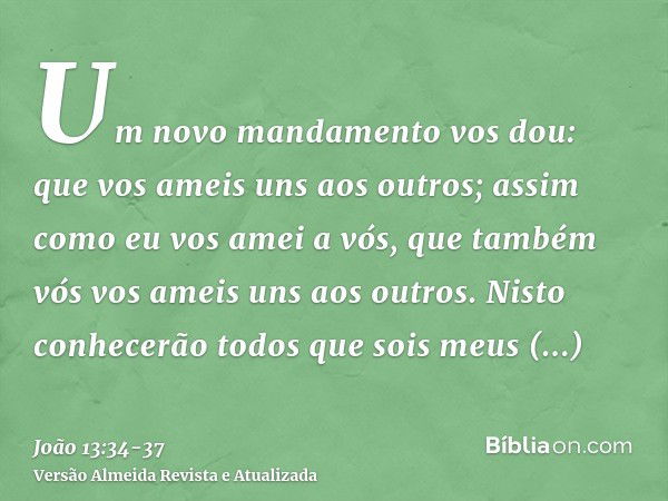 Um novo mandamento vos dou: que vos ameis uns aos outros; assim como eu vos amei a vós, que também vós vos ameis uns aos outros.Nisto conhecerão todos que sois 