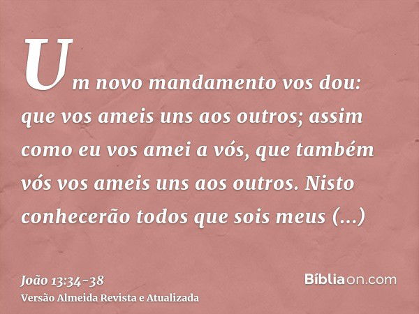 Um novo mandamento vos dou: que vos ameis uns aos outros; assim como eu vos amei a vós, que também vós vos ameis uns aos outros.Nisto conhecerão todos que sois 