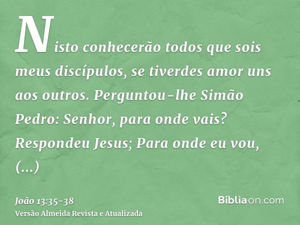 Nisto conhecerão todos que sois meus discípulos, se tiverdes amor uns aos outros.Perguntou-lhe Simão Pedro: Senhor, para onde vais? Respondeu Jesus; Para onde e