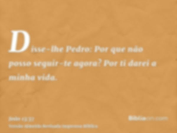 Disse-lhe Pedro: Por que não posso seguir-te agora? Por ti darei a minha vida.