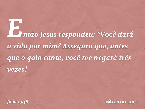 Então Jesus respondeu: "Você dará a vida por mim? Asseguro que, antes que o galo cante, você me negará três vezes! -- João 13:38