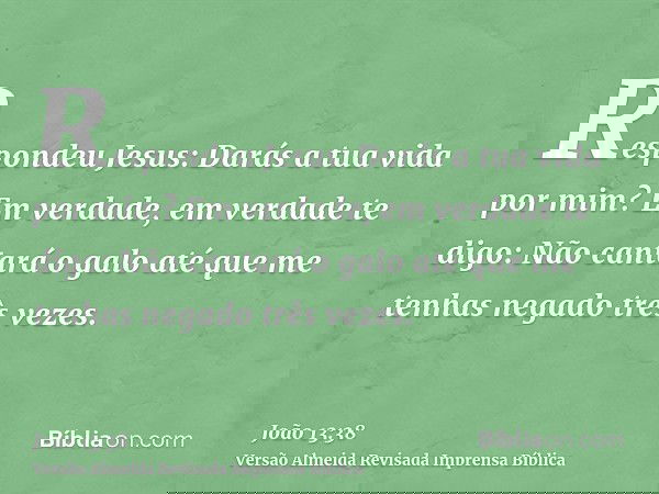 Respondeu Jesus: Darás a tua vida por mim? Em verdade, em verdade te digo: Não cantará o galo até que me tenhas negado três vezes.