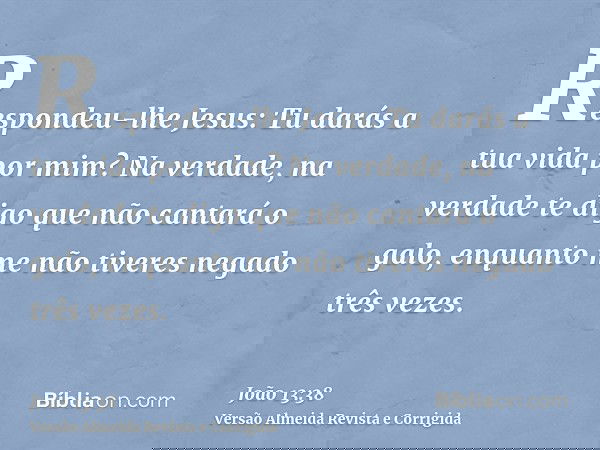 Respondeu-lhe Jesus: Tu darás a tua vida por mim? Na verdade, na verdade te digo que não cantará o galo, enquanto me não tiveres negado três vezes.