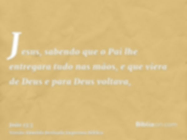 Jesus, sabendo que o Pai lhe entregara tudo nas mãos, e que viera de Deus e para Deus voltava,