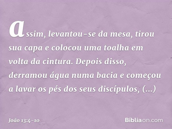 assim, levantou-se da mesa, tirou sua capa e colocou uma toalha em volta da cintura. Depois disso, derramou água numa bacia e começou a lavar os pés dos seus di