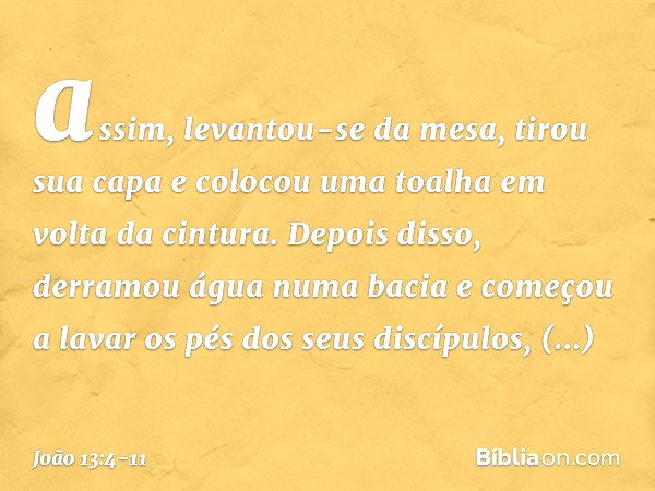 assim, levantou-se da mesa, tirou sua capa e colocou uma toalha em volta da cintura. Depois disso, derramou água numa bacia e começou a lavar os pés dos seus di