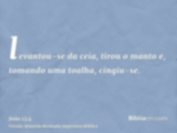 levantou-se da ceia, tirou o manto e, tomando uma toalha, cingiu-se.