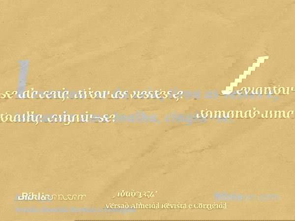levantou-se da ceia, tirou as vestes e, tomando uma toalha, cingiu-se.
