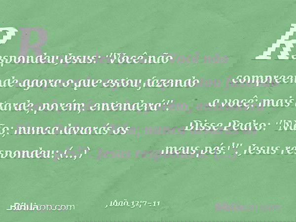 Respondeu Jesus: "Você não compreende agora o que estou fazendo a você; mais tarde, porém, entenderá". Disse Pedro: "Não; nunca lavarás os meus pés!".
Jesus res