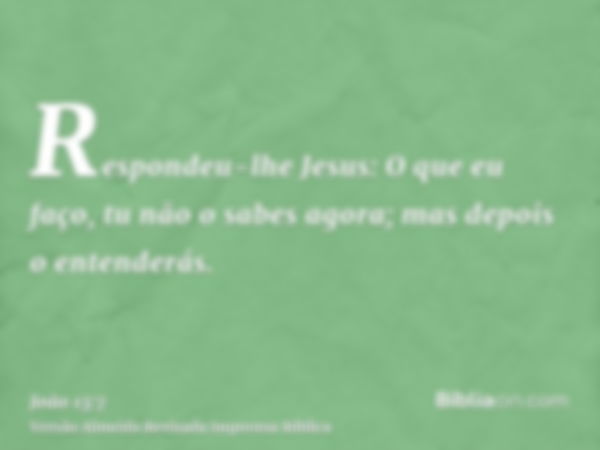 Respondeu-lhe Jesus: O que eu faço, tu não o sabes agora; mas depois o entenderás.