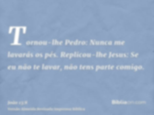 Tornou-lhe Pedro: Nunca me lavarás os pés. Replicou-lhe Jesus: Se eu não te lavar, não tens parte comigo.