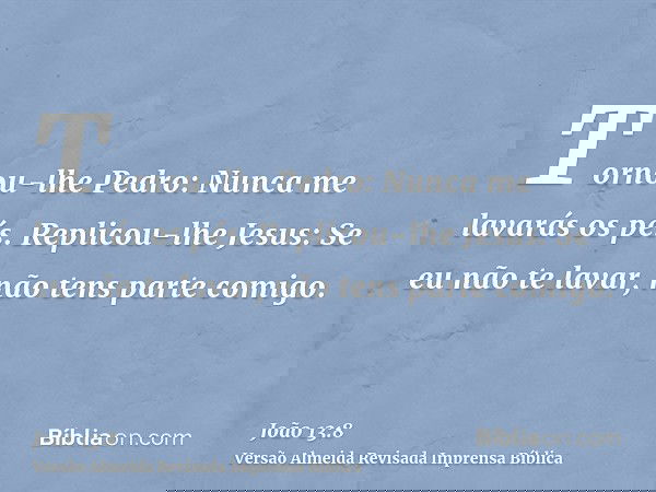 Tornou-lhe Pedro: Nunca me lavarás os pés. Replicou-lhe Jesus: Se eu não te lavar, não tens parte comigo.
