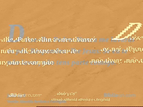 Disse-lhe Pedro: Nunca me lavarás os pés. Respondeu-lhe Jesus: Se eu te não lavar, não tens parte comigo.