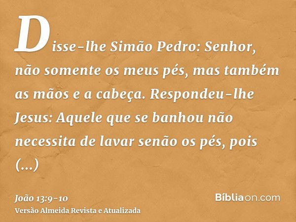 Disse-lhe Simão Pedro: Senhor, não somente os meus pés, mas também as mãos e a cabeça.Respondeu-lhe Jesus: Aquele que se banhou não necessita de lavar senão os 