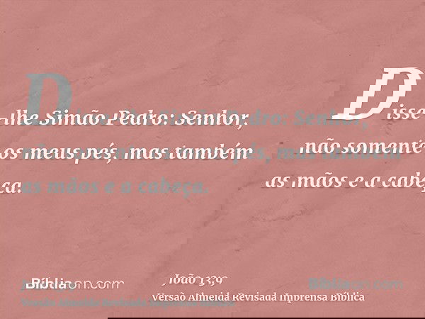 Disse-lhe Simão Pedro: Senhor, não somente os meus pés, mas também as mãos e a cabeça.