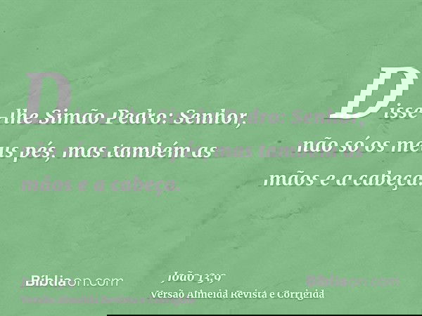 Disse-lhe Simão Pedro: Senhor, não só os meus pés, mas também as mãos e a cabeça.