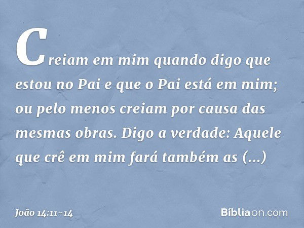 Creiam em mim quando digo que estou no Pai e que o Pai está em mim; ou pelo menos creiam por causa das mesmas obras. Digo a verdade: Aquele que crê em mim fará 