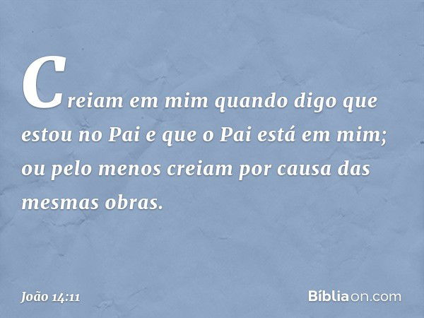 Creiam em mim quando digo que estou no Pai e que o Pai está em mim; ou pelo menos creiam por causa das mesmas obras. -- João 14:11