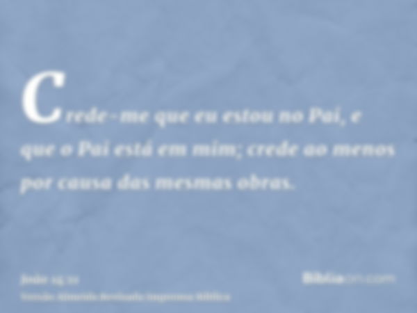 Crede-me que eu estou no Pai, e que o Pai está em mim; crede ao menos por causa das mesmas obras.