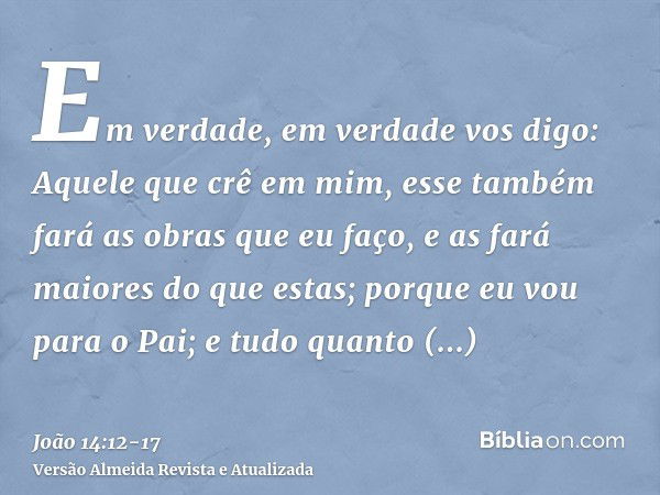 Em verdade, em verdade vos digo: Aquele que crê em mim, esse também fará as obras que eu faço, e as fará maiores do que estas; porque eu vou para o Pai;e tudo q