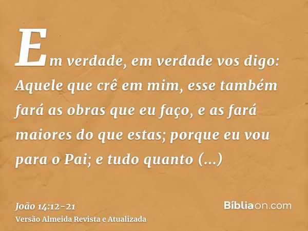 Em verdade, em verdade vos digo: Aquele que crê em mim, esse também fará as obras que eu faço, e as fará maiores do que estas; porque eu vou para o Pai;e tudo q