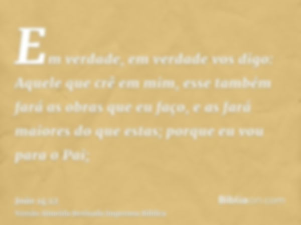 Em verdade, em verdade vos digo: Aquele que crê em mim, esse também fará as obras que eu faço, e as fará maiores do que estas; porque eu vou para o Pai;