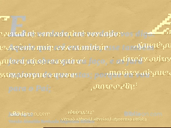 Em verdade, em verdade vos digo: Aquele que crê em mim, esse também fará as obras que eu faço, e as fará maiores do que estas; porque eu vou para o Pai;