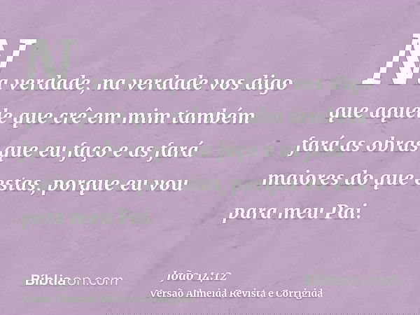 Na verdade, na verdade vos digo que aquele que crê em mim também fará as obras que eu faço e as fará maiores do que estas, porque eu vou para meu Pai.
