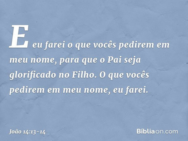 E eu farei o que vocês pedirem em meu nome, para que o Pai seja glorificado no Filho. O que vocês pedirem em meu nome, eu farei. -- João 14:13-14