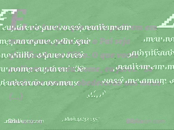 E eu farei o que vocês pedirem em meu nome, para que o Pai seja glorificado no Filho. O que vocês pedirem em meu nome, eu farei. "Se vocês me amam, obedecerão a